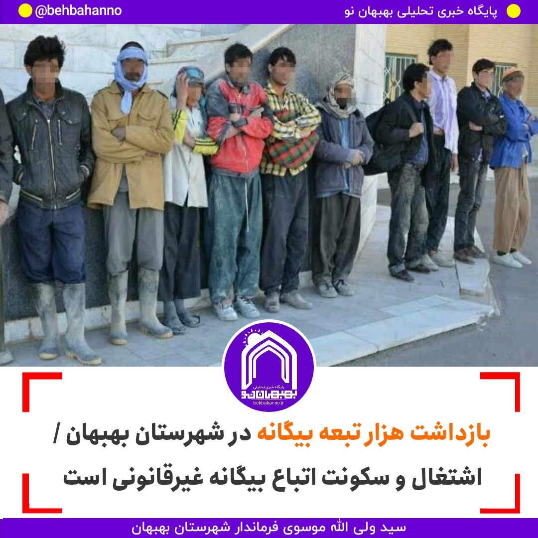 بازداشت هزار تبعه بیگانه در شهرستان بهبهان / اشتغال و سکونت اتباع بیگانه غیرقانونی است